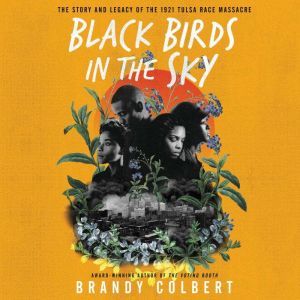 Black Birds in the Sky The Story and Legacy of the 1921 Tulsa Race Massacre, Brandy Colbert