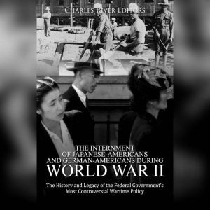 Internment of Japanese-Americans and German-Americans during World War II, The: The History and Legacy of the Federal Government�s Most Controversial Wartime Policy, Charles River Editors