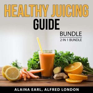 Healthy Juicing Guide Bundle, 2 in 1 Bundle: Healthy Juices Diet, Green Smoothie Diet, Alaina Earl