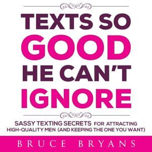 Texts So Good He Can't Ignore: Sassy Texting Secrets for Attracting High-Quality Men (and Keeping the One You Want), Bruce Bryans