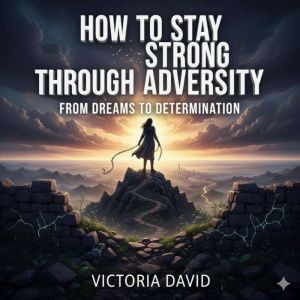 How to Stay Strong Through Adversity: From Dreams to Determination