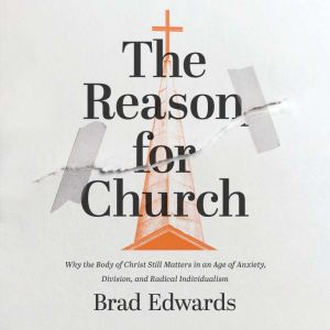 The Reason for Church: Why the Body of Christ Still Matters in an Age of Anxiety, Division, and Radical Individualism