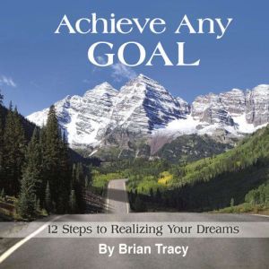 Achieve Any Goal: 12 Steps to Realizing Your Dreams, Brian Tracy