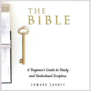 THE BIBLE A Beginner's Guide to Study and Understand Scripture, Edward Carbey