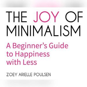 The Joy of Minimalism: A Beginner's Guide to Happiness with Less, Zoey Arielle Poulsen