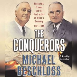 The Conquerors: Roosevelt, Truman and the Destruction of Hitler's Germany, 1941-1945, Michael R. Beschloss