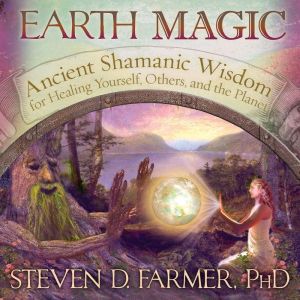 Earth Magic: Ancient Shamanic Wisdom for Healing Yourself, Others, and the Planet