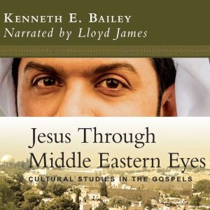 Jesus Through Middle Eastern Eyes: Cultural Studies in the Gospels, Kenneth E. Bailey