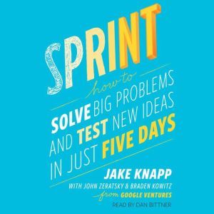 Sprint: How to Solve Big Problems and Test New Ideas in Just Five Days, Jake Knapp