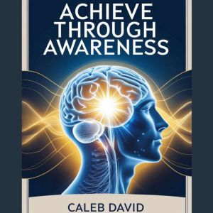 Achieve Through Awareness: Mental Tools for Better Living
