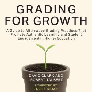 Grading for Growth: A Guide to Alternative Grading Practices that Promote Authentic Learning and Student Engagement in Higher