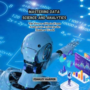 Mastering Data Science and Analytics: The Power of Data: From Analysis to Action in the Modern World