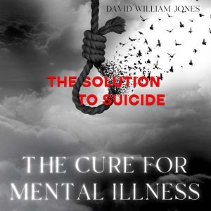 THE CURE FOR MENTAL ILLNESS: THE SOLUTION TO SUICIDE