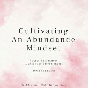 Cultivating An Abundance Mindset - 7 Steps To Manifest: A Guide For Entrepreneurs