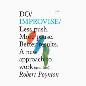 Do Improvise: Less push. More pause. Better results. A new approach to work (and life)