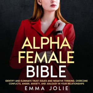 ALPHA FEMALE BIBLE: Identify and Eliminate Trust Issues and Negative Thinking. Overcome Conflicts, Anger, Anxiety, and Jealous