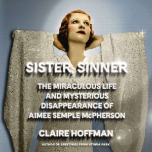 Sister, Sinner: The Miraculous, Scandalous Story of Aimee Semple McPherson