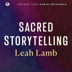 Sacred Storytelling: How to Tell Stories That Open Hearts and Heal the World