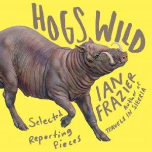 Hogs Wild: Selected Reporting Pieces, Ian Frazier