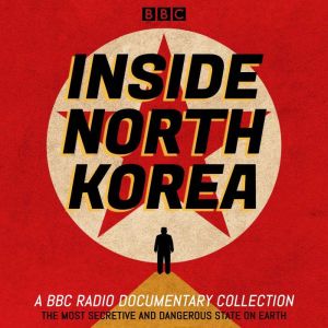 Inside North Korea: A BBC Radio Documentary Collection