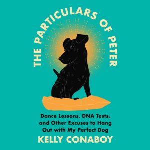 The Particulars of Peter: Dance Lessons, DNA Tests, and Other Excuses to Hang Out with My Perfect Dog, Kelly Conaboy