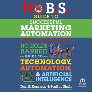 No B.S. Guide to Successful Marketing Automation: The Ultimate No Holds Barred Guide to Using Technology, Automation, and Arti