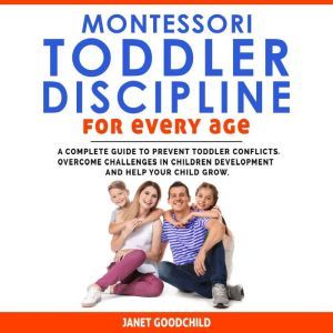 MONTESSORI TODDLER DISCIPLINE FOR EVERY AGE: How to Prevent Toddler Conflicts, Overcome Challenges in Children Development and
