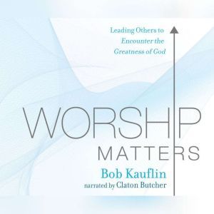 Worship Matters: Leading Others to Encounter the Greatness of God, Bob Kauflin