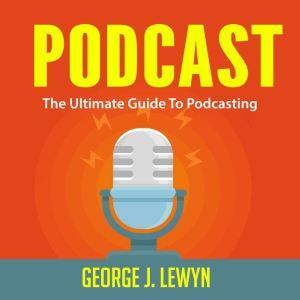 Podcast The Ultimate Guide To Podcas..., George J. Lewyn