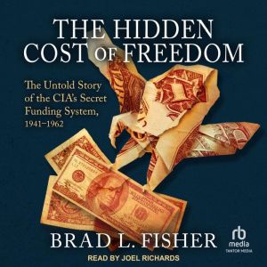 The Hidden Cost of Freedom: The Untold Story of the CIA's Secret Funding System, 1941-1962