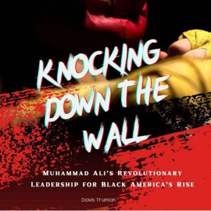 Knocking Down The Wall: Muhammad Alis Revolutionary Leadership for Black Americas Rise