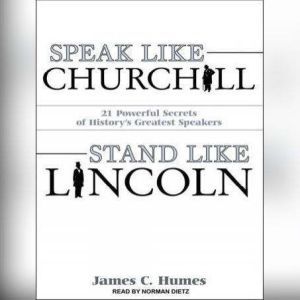 Speak Like Churchill, Stand Like Lincoln 21 Powerful Secrets of History's Greatest Speakers, James C. Humes