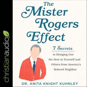 The Mister Rogers Effect: 7 Secrets to Bringing Out the Best in Yourself and Others from America's Beloved Neighbor, Dr. Anita Knight Kuhnley