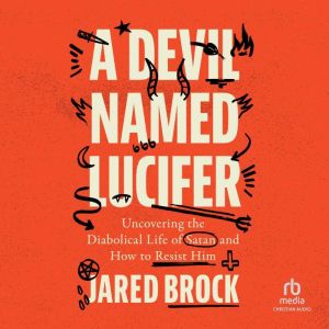 A Devil Named Lucifer: Uncovering the Diabolical Life of Satan and How to Resist Him