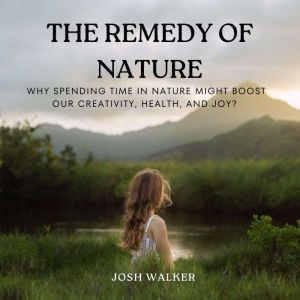 The Remedy of Nature: Why Spending Time in Nature Might Boost Our Creativity, Health, and Joy?