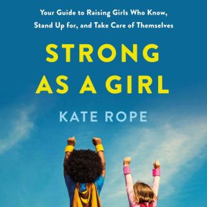 Strong As a Girl: Your Guide to Raising Girls Who Know, Stand Up for, and Take Care of Themselves