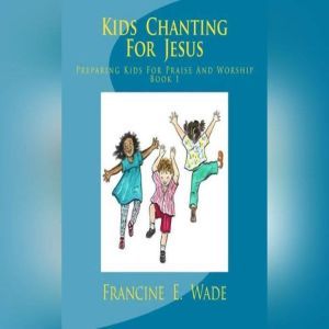 Kids Chanting For Jesus, Francine E. Wade