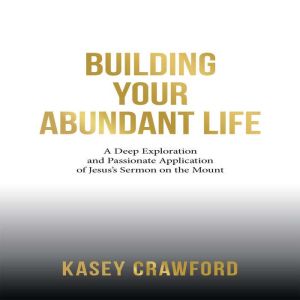 Building Your Abundant Life: A Deep Exploration and Passionate Application of Jesuss Sermon on the Mount