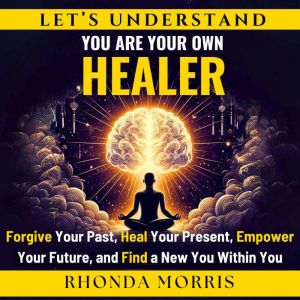 Let's Understand You Are Your Own Healer: Forgive Your Past, Heal Your Present, Empower Your Future, and Find a New You Within