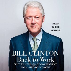 Back to Work Why We Need Smart Government for a Strong Economy, Bill Clinton