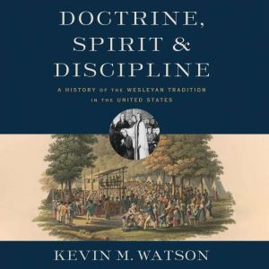 Doctrine, Spirit, and Discipline: A History of the Wesleyan Tradition in the United States