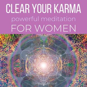 Clear Your Karma Powerful Meditation - For Women: ancestral lineage trauma, deep wounded heartbreaks hurts depression, cut ties from manipulations control abuses, past lives abandonments, trust life, Think and Bloom