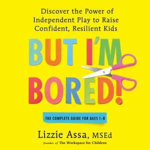 But I'm Bored!: Discover the Power of Independent Play to Raise Confident, Resilient Kids