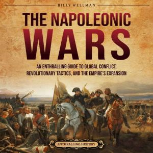 The Napoleonic Wars: An Enthralling Guide to Global Conflict, Revolutionary Tactics, and the Empire's Expansion