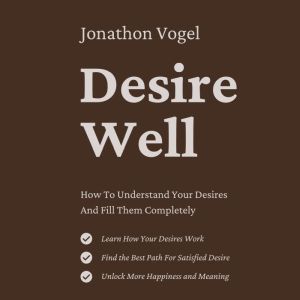 Desire Well: How To Understand Your Desires And Fill Them Completely
