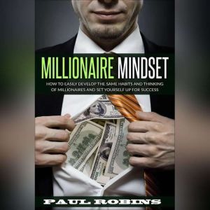 Millionaire Mindset: How To Easily Develop The Same Habits And Thinking Of Millionaires And Set Yourself Up For Success