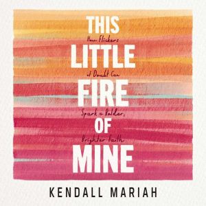 This Little Fire of Mine: How Flickers of Doubt Can Spark a Bolder, Brighter Faith