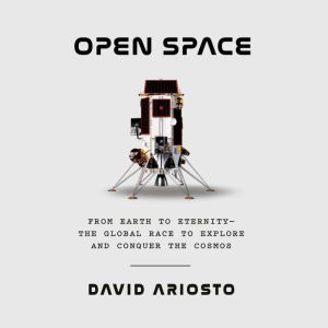 Open Space: From Earth to Eternity--the Global Race to Explore and Conquer the Cosmos