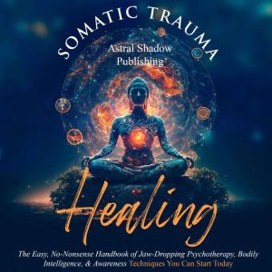 Somatic Trauma Healing: The Easy, No-Nonsense Handbook of Jaw-Dropping Psychotherapy, Bodily Intelligence, & Awareness Techniq