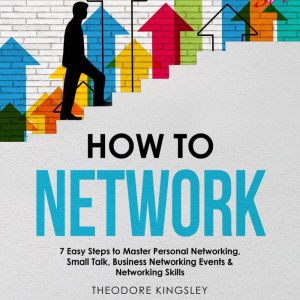 How to Network 7 Easy Steps to Maste..., Theodore Kingsley